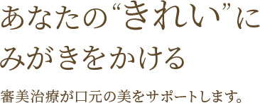 あなたの“きれい”にみがきをかける審美治療が口元の美をサポートします。