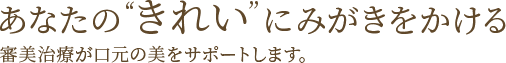 あなたの“きれい”にみがきをかける審美治療が口元の美をサポートします。